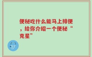 便秘吃什么能马上排便，给你介绍一个便秘“克星”