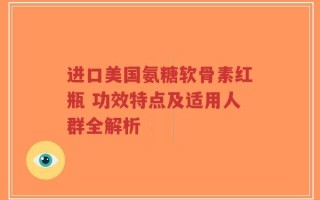 进口美国氨糖软骨素红瓶 功效特点及适用人群全解析
