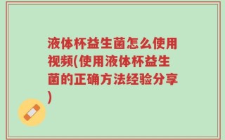 液体杯益生菌怎么使用视频(使用液体杯益生菌的正确方法经验分享)