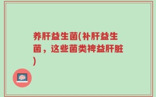 养肝益生菌(补肝益生菌，这些菌类裨益肝脏)