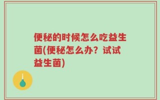 便秘的时候怎么吃益生菌(便秘怎么办？试试益生菌)