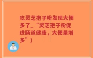 吃灵芝孢子粉发现大便多了_“灵芝孢子粉促进肠道健康，大便量增多”)