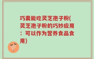 巧囊能吃灵芝孢子粉(灵芝孢子粉的巧妙应用：可以作为营养食品食用)