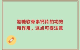氨糖软骨素钙片的功效和作用，这点可得注意