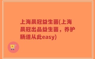 上海晨冠益生菌(上海晨冠出品益生菌，养护肠道从此easy)