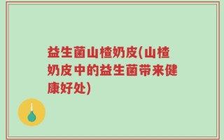 益生菌山楂奶皮(山楂奶皮中的益生菌带来健康好处)