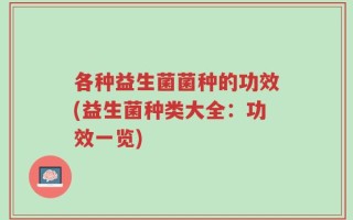 各种益生菌菌种的功效(益生菌种类大全：功效一览)