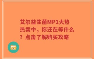 艾尔益生菌MP1火热热卖中，你还在等什么？点击了解购买攻略