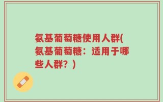 氨基葡萄糖使用人群(氨基葡萄糖：适用于哪些人群？)