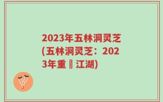 2023年五林洞灵芝(五林洞灵芝：2023年重現江湖)