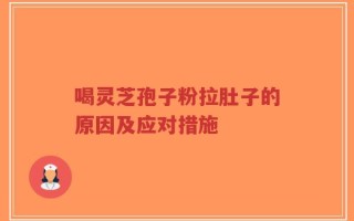 喝灵芝孢子粉拉肚子的原因及应对措施