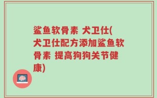 鲨鱼软骨素 犬卫仕(犬卫仕配方添加鲨鱼软骨素 提高狗狗关节健康)