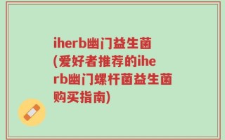 iherb幽门益生菌(爱好者推荐的iherb幽门螺杆菌益生菌购买指南)
