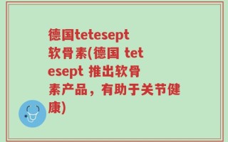 德国tetesept软骨素(德国 tetesept 推出软骨素产品，有助于关节健康)