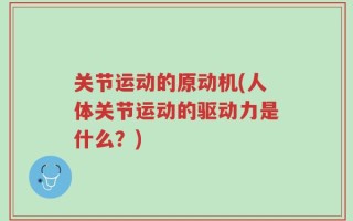 关节运动的原动机(人体关节运动的驱动力是什么？)