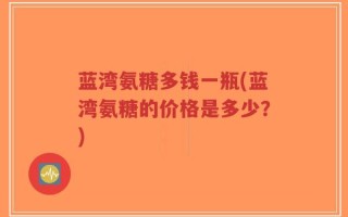 蓝湾氨糖多钱一瓶(蓝湾氨糖的价格是多少？)