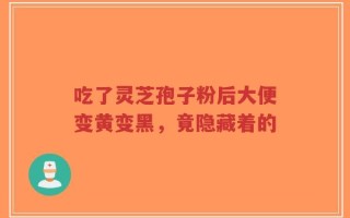 吃了灵芝孢子粉后大便变黄变黑，竟隐藏着的