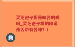 灵芝孢子粉是味苦的吗吗_灵芝孢子粉的味道是否带有苦味？)