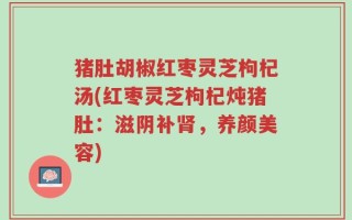 猪肚胡椒红枣灵芝枸杞汤(红枣灵芝枸杞炖猪肚：滋阴补肾，养颜美容)