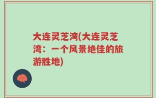 大连灵芝湾(大连灵芝湾：一个风景绝佳的旅游胜地)