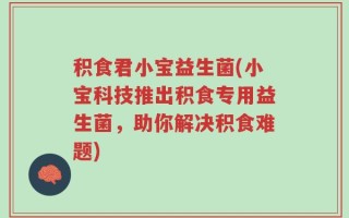 积食君小宝益生菌(小宝科技推出积食专用益生菌，助你解决积食难题)