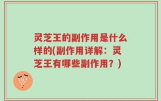灵芝王的副作用是什么样的(副作用详解：灵芝王有哪些副作用？)