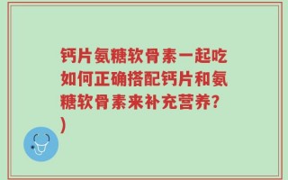 钙片氨糖软骨素一起吃如何正确搭配钙片和氨糖软骨素来补充营养？)