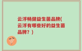 云浮畅健益生菌品牌(云浮有哪些好的益生菌品牌？)