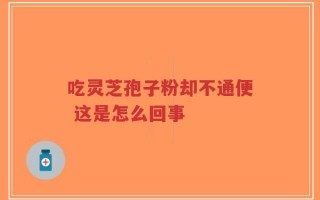 吃灵芝孢子粉却不通便 这是怎么回事