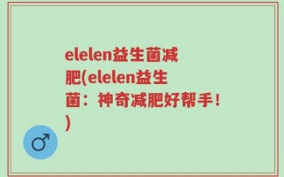 elelen益生菌减肥(elelen益生菌：神奇减肥好帮手！)