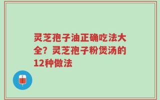 灵芝孢子油正确吃法大全？灵芝孢子粉煲汤的12种做法