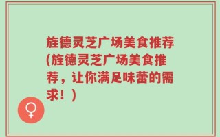 旌德灵芝广场美食推荐(旌德灵芝广场美食推荐，让你满足味蕾的需求！)