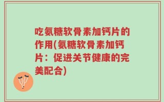 吃氨糖软骨素加钙片的作用(氨糖软骨素加钙片：促进关节健康的完美配合)