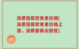 汤恩倍臣软骨素价格(汤恩倍臣软骨素价格上涨，消费者表示担忧)