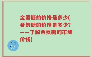 金氨糖的价格是多少(金氨糖的价格是多少？——了解金氨糖的市场价钱)