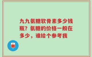 九九氨糖软骨素多少钱瓶？氨糖的价格一般在多少，谁给个参考我