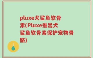 pluxe犬鲨鱼软骨素(Pluxe推出犬鲨鱼软骨素保护宠物骨骼)