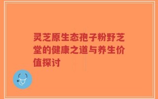 灵芝原生态孢子粉野芝堂的健康之道与养生价值探讨