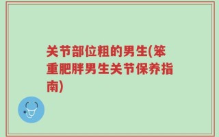 关节部位粗的男生(笨重肥胖男生关节保养指南)