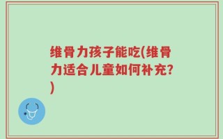 维骨力孩子能吃(维骨力适合儿童如何补充？)