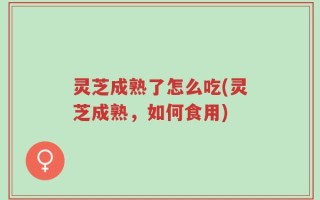 灵芝成熟了怎么吃(灵芝成熟，如何食用)