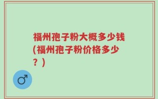 福州孢子粉大概多少钱(福州孢子粉价格多少？)