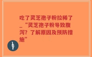 吃了灵芝孢子粉拉稀了_“灵芝孢子粉导致腹泻？了解原因及预防措施”