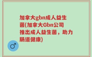 加拿大gbn成人益生菌(加拿大Gbn公司推出成人益生菌，助力肠道健康)