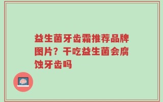 益生菌牙齿霜推荐品牌图片？干吃益生菌会腐蚀牙齿吗
