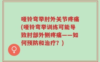 哑铃弯举肘外关节疼痛(哑铃弯举训练可能导致肘部外侧疼痛——如何预防和治疗？)