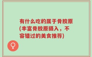 有什么吃的属于骨胶原(丰富骨胶原摄入，不容错过的美食推荐)