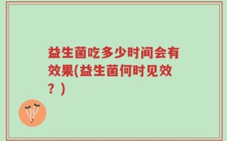 益生菌吃多少时间会有效果(益生菌何时见效？)