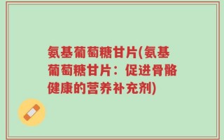 氨基葡萄糖甘片(氨基葡萄糖甘片：促进骨骼健康的营养补充剂)