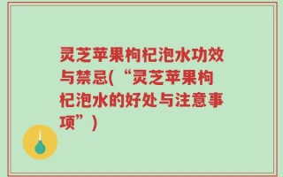 灵芝苹果枸杞泡水功效与禁忌(“灵芝苹果枸杞泡水的好处与注意事项”)